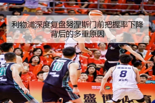 利物浦深度复盘努涅斯门前把握率下降背后的多重原因