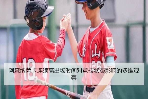 阿森纳萨卡连续高出场时间对竞技状态影响的多维观察
