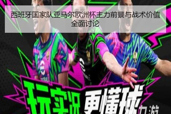 西班牙国家队亚马尔欧洲杯主力前景与战术价值全面讨论