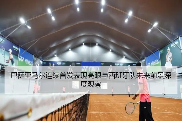巴萨亚马尔连续首发表现亮眼与西班牙队未来前景深度观察