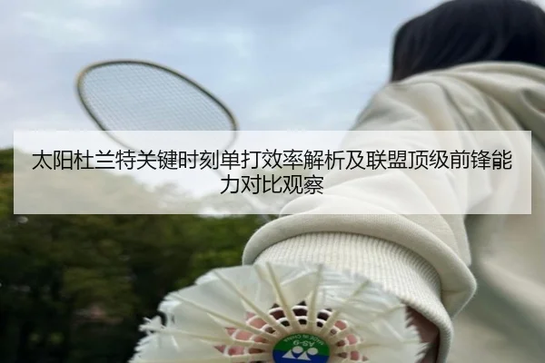 太阳杜兰特关键时刻单打效率解析及联盟顶级前锋能力对比观察