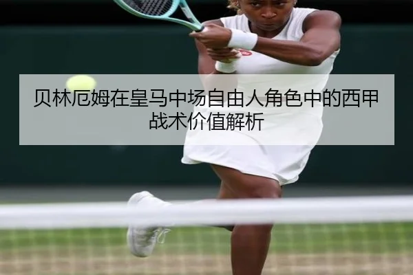贝林厄姆在皇马中场自由人角色中的西甲战术价值解析