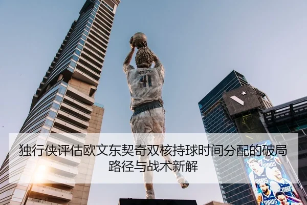 独行侠评估欧文东契奇双核持球时间分配的破局路径与战术新解