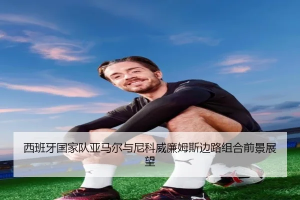 西班牙国家队亚马尔与尼科威廉姆斯边路组合前景展望