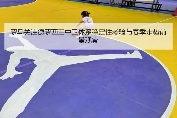 罗马关注德罗西三中卫体系稳定性考验与赛季走势前景观察