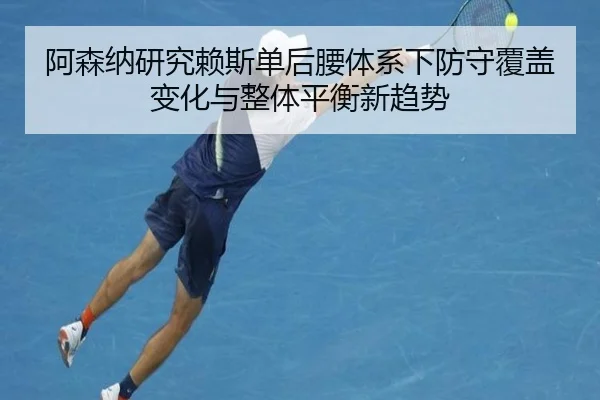 阿森纳研究赖斯单后腰体系下防守覆盖变化与整体平衡新趋势