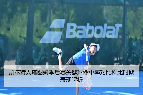 凯尔特人塔图姆季后赛关键球命中率对比科比时期表现解析
