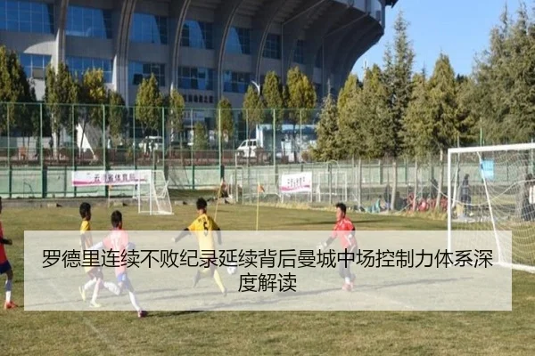 罗德里连续不败纪录延续背后曼城中场控制力体系深度解读