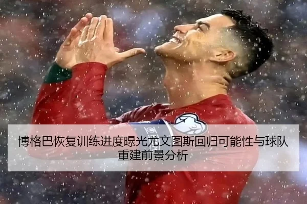 博格巴恢复训练进度曝光尤文图斯回归可能性与球队重建前景分析