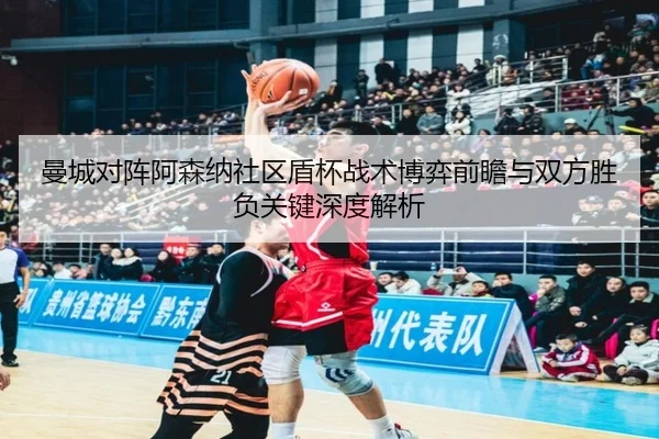 曼城对阵阿森纳社区盾杯战术博弈前瞻与双方胜负关键深度解析