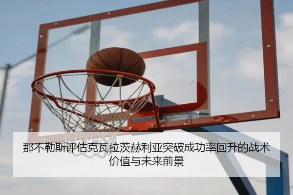 那不勒斯评估克瓦拉茨赫利亚突破成功率回升的战术价值与未来前景