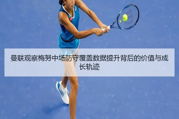 曼联观察梅努中场防守覆盖数据提升背后的价值与成长轨迹