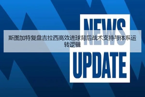 斯图加特复盘吉拉西高效进球背后战术支持与体系运转逻辑