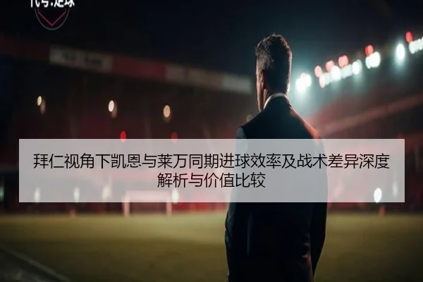 拜仁视角下凯恩与莱万同期进球效率及战术差异深度解析与价值比较