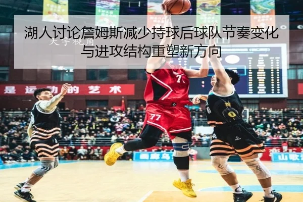 湖人讨论詹姆斯减少持球后球队节奏变化与进攻结构重塑新方向