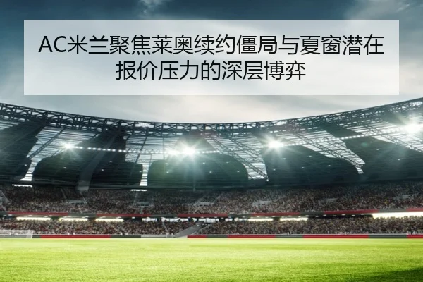 AC米兰聚焦莱奥续约僵局与夏窗潜在报价压力的深层博弈