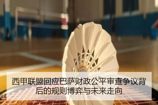西甲联盟回应巴萨财政公平审查争议背后的规则博弈与未来走向