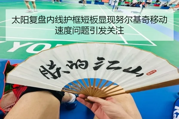 太阳复盘内线护框短板显现努尔基奇移动速度问题引发关注