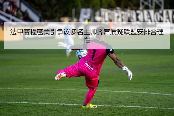 法甲赛程密集引争议多名主帅齐声质疑联盟安排合理性