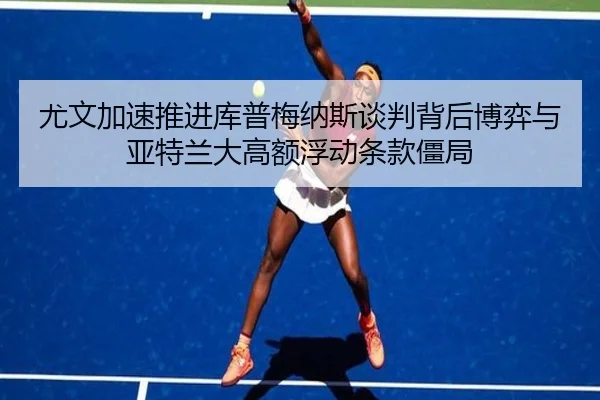 尤文加速推进库普梅纳斯谈判背后博弈与亚特兰大高额浮动条款僵局