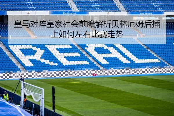 皇马对阵皇家社会前瞻解析贝林厄姆后插上如何左右比赛走势