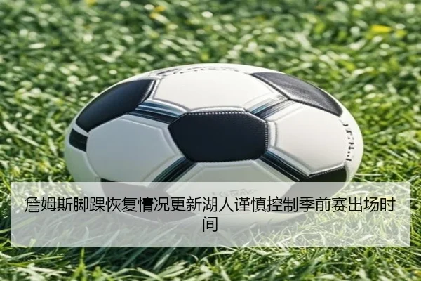詹姆斯脚踝恢复情况更新湖人谨慎控制季前赛出场时间